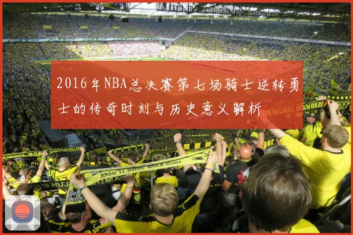 2016年NBA总决赛第七场骑士逆转勇士的传奇时刻与历史意义解析